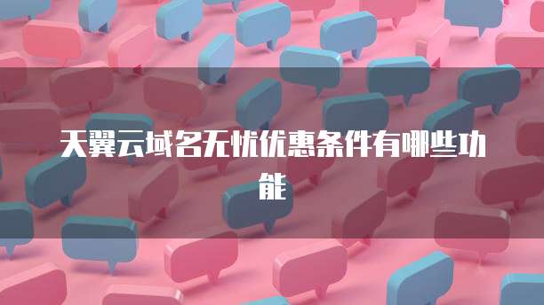 天翼云域名无忧优惠条件有哪些功能