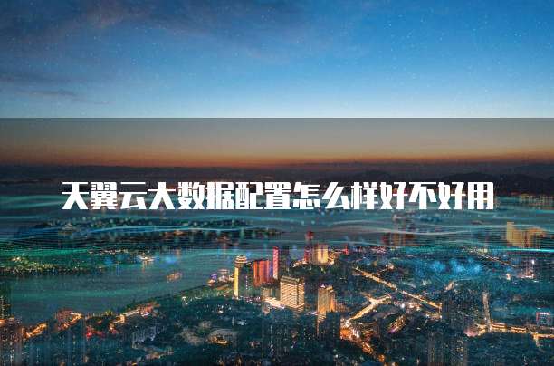 天翼云大数据配置怎么样好不好用