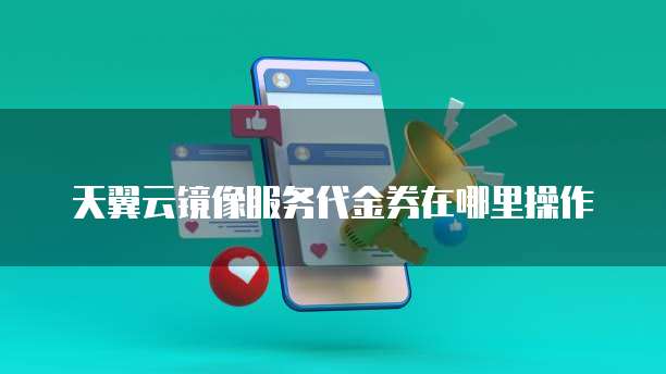 天翼云镜像服务代金券在哪里操作
