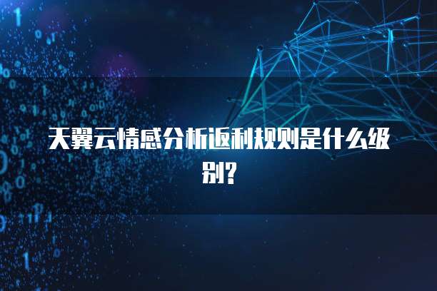 天翼云情感分析返利规则是什么级别?