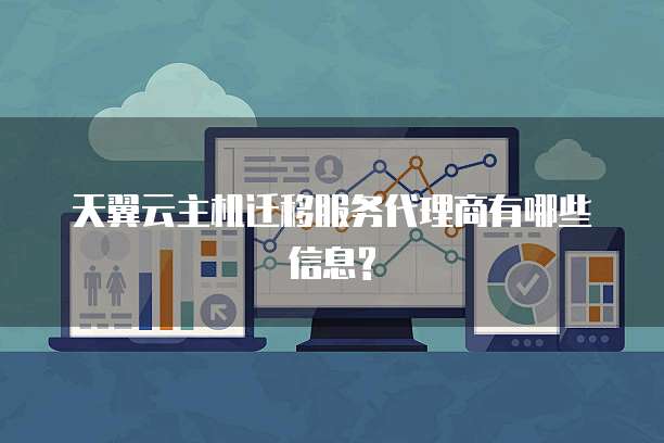 天翼云主机迁移服务代理商有哪些信息?