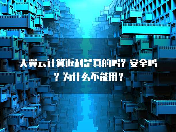 天翼云计算返利是真的吗?安全吗?为什么不能用?