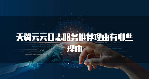 天翼云云日志服务推荐理由有哪些理由