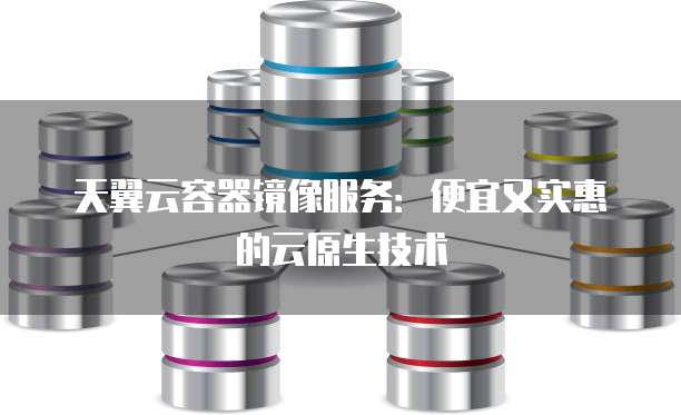 天翼云容器镜像服务：便宜又实惠的云原生技术
