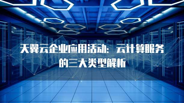 天翼云企业应用活动:云计算服务的三大类型解析