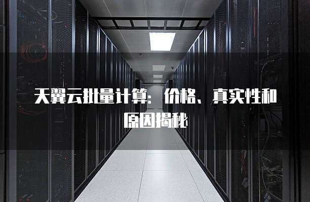 天翼云批量计算:价格、真实性和原因揭秘