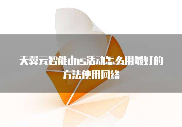 天翼云智能dns活动怎么用最好的方法使用网络