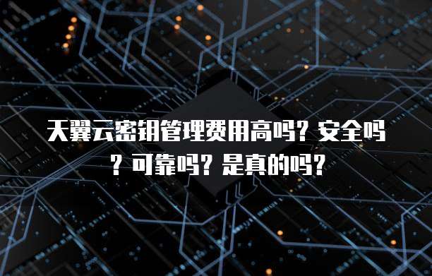 天翼云密钥管理费用高吗？安全吗？可靠吗？是真的吗？