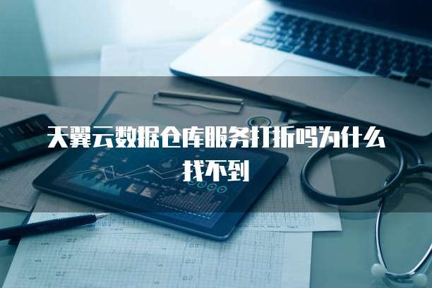 天翼云数据仓库服务打折吗为什么找不到