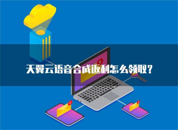 天翼云语音合成返利怎么领取?