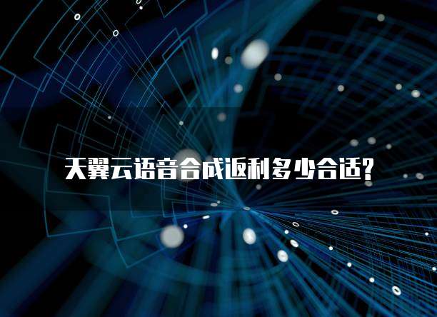 天翼云语音合成返利多少合适?