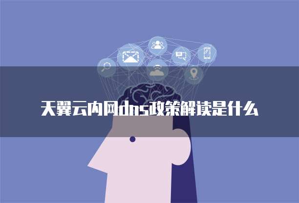 天翼云内网dns政策解读是什么