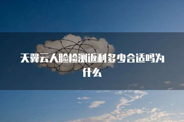 天翼云人脸检测返利多少合适吗为什么