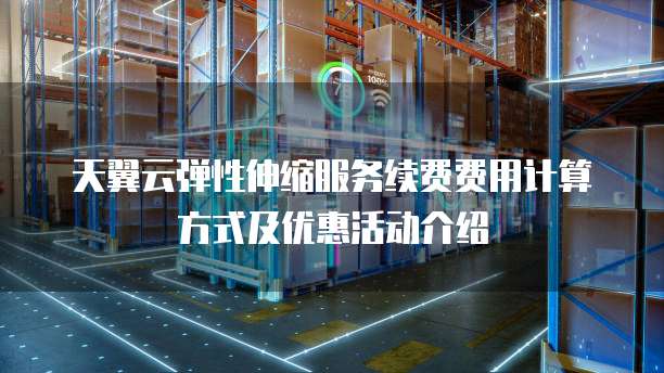天翼云弹性伸缩服务续费费用计算方式及优惠活动介绍