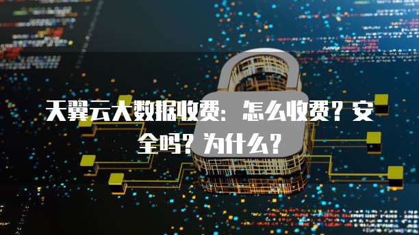 天翼云大数据收费:怎么收费?安全吗?为什么?