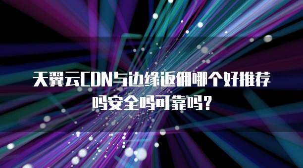 天翼云CDN与边缘返佣哪个好推荐吗安全吗可靠吗?