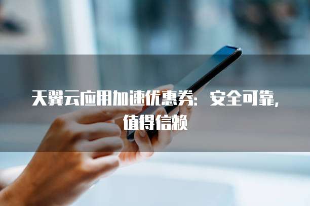 天翼云应用加速优惠券:安全可靠,值得信赖