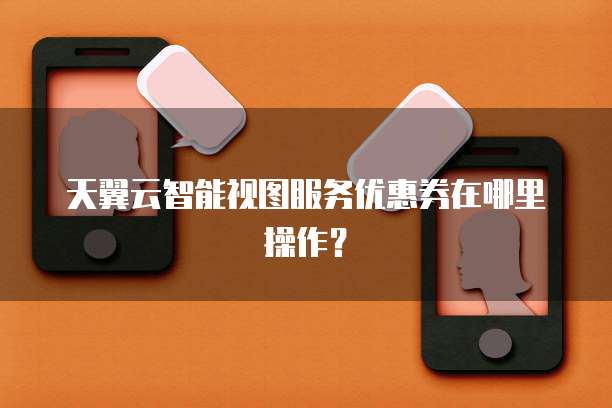 天翼云智能视图服务优惠券在哪里操作?