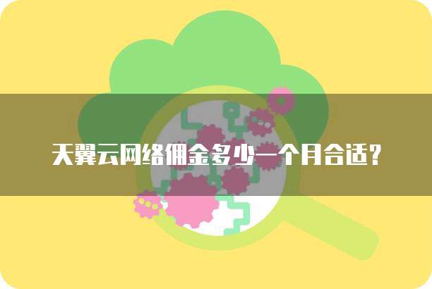 天翼云网络佣金多少一个月合适?