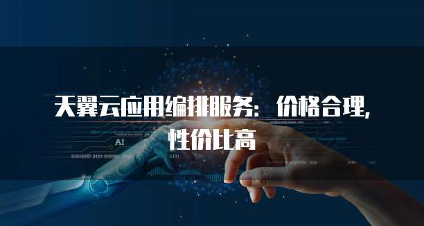 天翼云应用编排服务:价格合理,性价比高