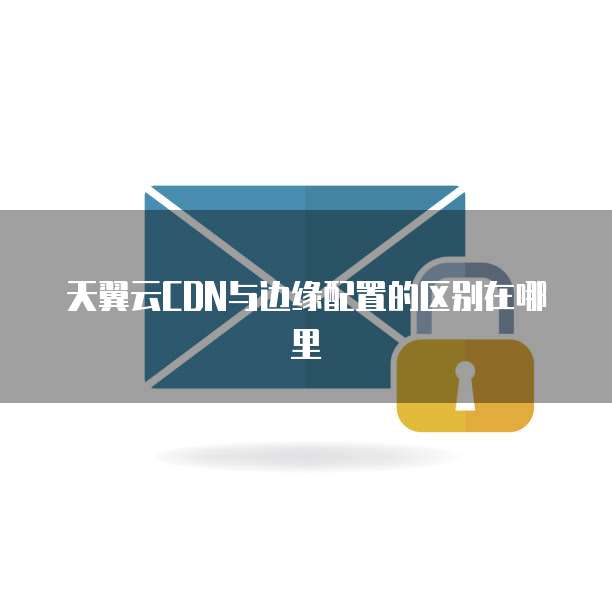 天翼云CDN与边缘配置的区别在哪里