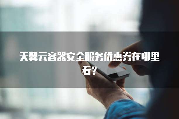 天翼云容器安全服务优惠券在哪里看?