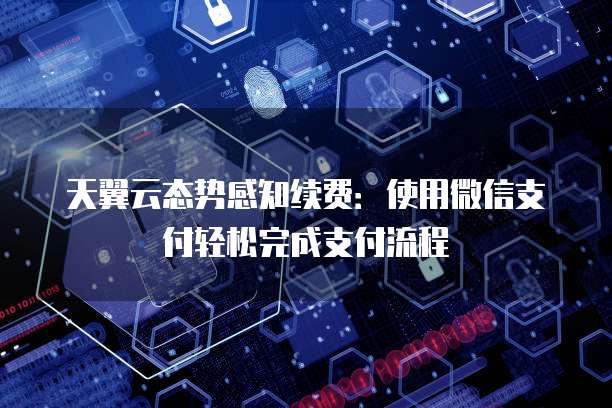 天翼云态势感知续费：使用微信支付轻松完成支付流程

