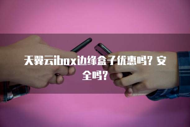 天翼云ibox边缘盒子优惠吗?安全吗?