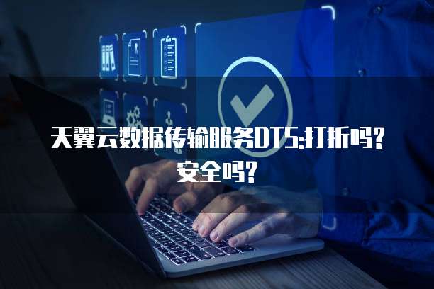 天翼云数据传输服务DTS:打折吗?安全吗?
