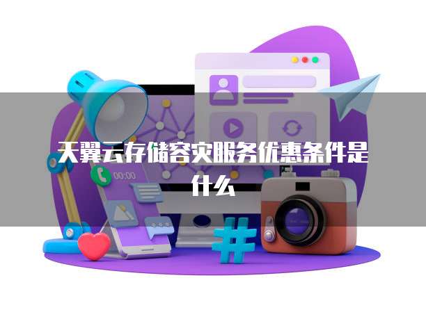 天翼云存储容灾服务优惠条件是什么