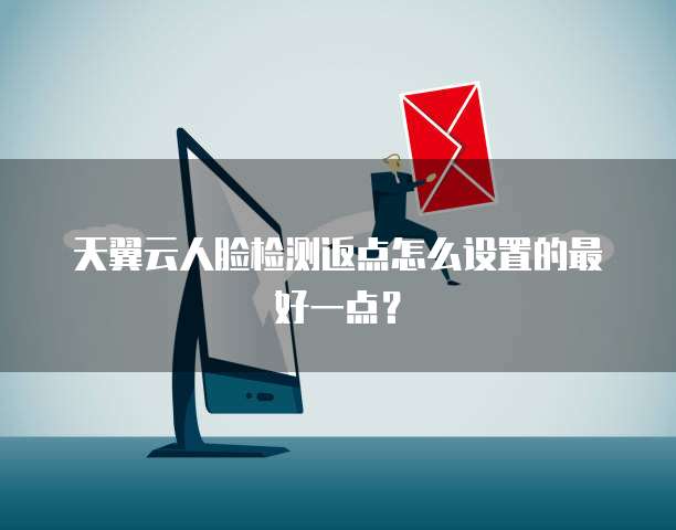 天翼云人脸检测返点怎么设置的最好一点?