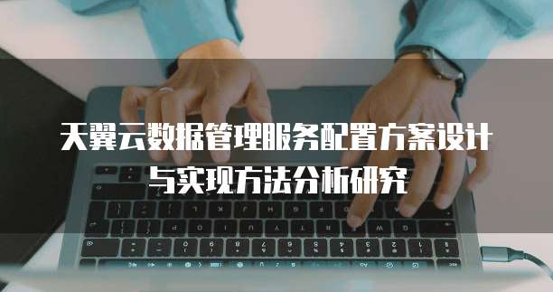 天翼云数据管理服务配置方案设计与实现方法分析研究
