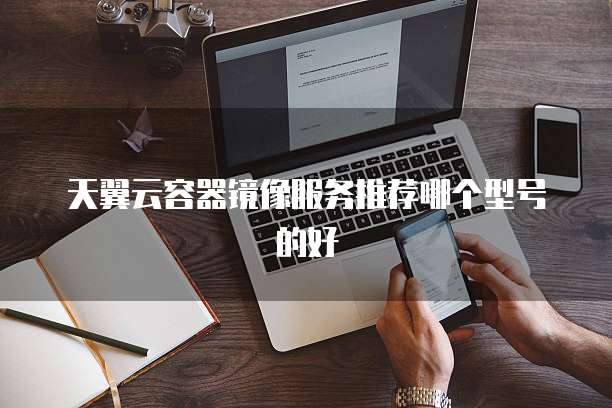 天翼云容器镜像服务推荐哪个型号的好