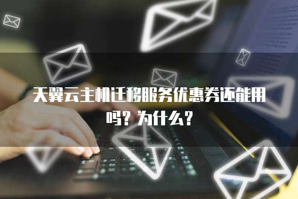 天翼云主机迁移服务优惠券还能用吗?为什么?
