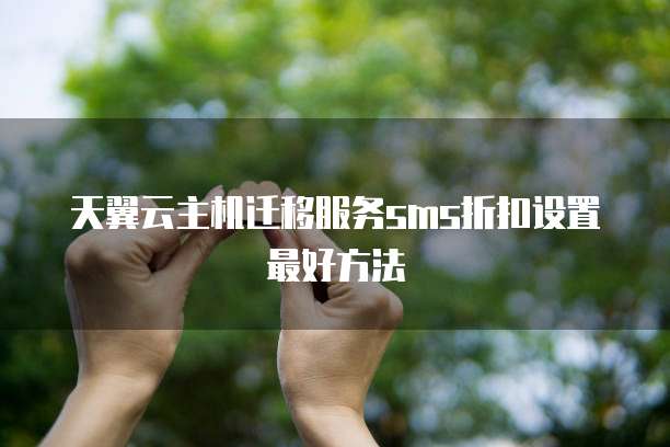 天翼云主机迁移服务sms折扣设置最好方法