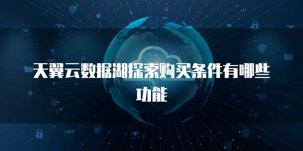 天翼云数据湖探索购买条件有哪些功能