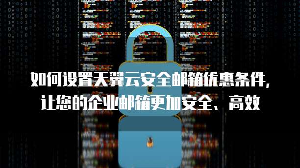 如何设置天翼云安全邮箱优惠条件,让您的企业邮箱更加安全、高效