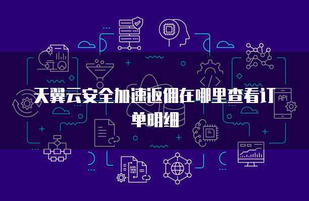 天翼云安全加速返佣在哪里查看订单明细