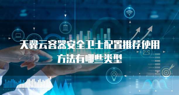 天翼云容器安全卫士配置推荐使用方法有哪些类型