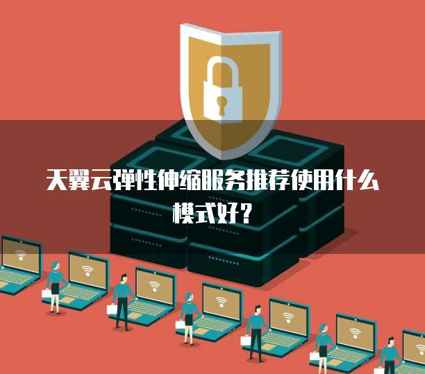 天翼云弹性伸缩服务推荐使用什么模式好？