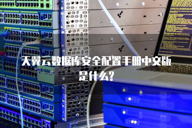 天翼云数据库安全配置手册中文版是什么?