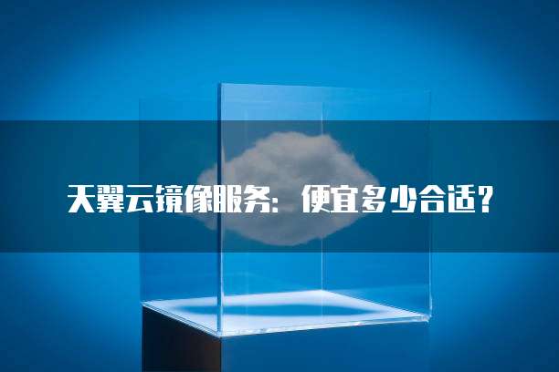 天翼云镜像服务：便宜多少合适？