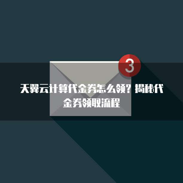 天翼云计算代金券怎么领?揭秘代金券领取流程