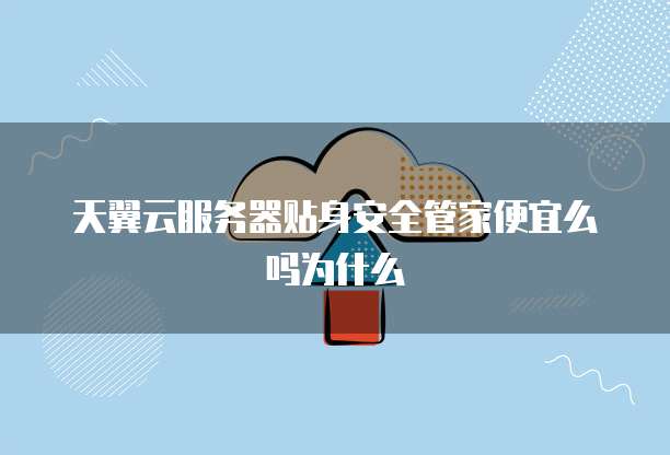 天翼云服务器贴身安全管家便宜么吗为什么