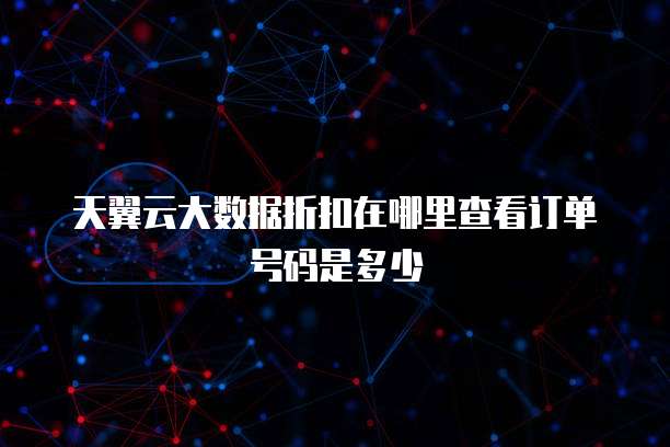 天翼云大数据折扣在哪里查看订单号码是多少