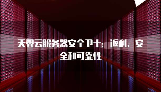 天翼云服务器安全卫士：返利、安全和可靠性