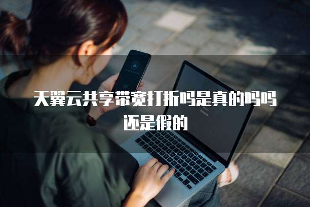 天翼云共享带宽打折吗是真的吗吗还是假的