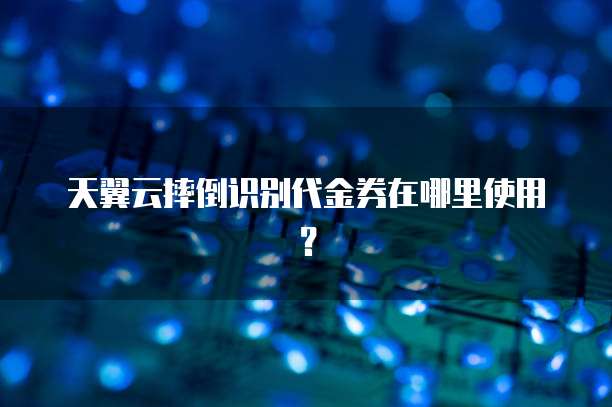 天翼云摔倒识别代金券在哪里使用?