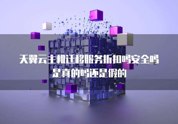 天翼云主机迁移服务折扣吗安全吗是真的吗还是假的