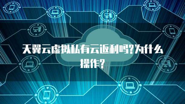 天翼云虚拟私有云返利吗?为什么操作?